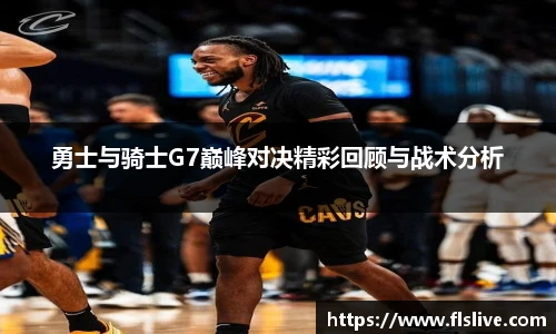 勇士与骑士G7巅峰对决精彩回顾与战术分析