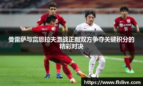 曼雷萨与富恩拉夫激战正酣双方争夺关键积分的精彩对决